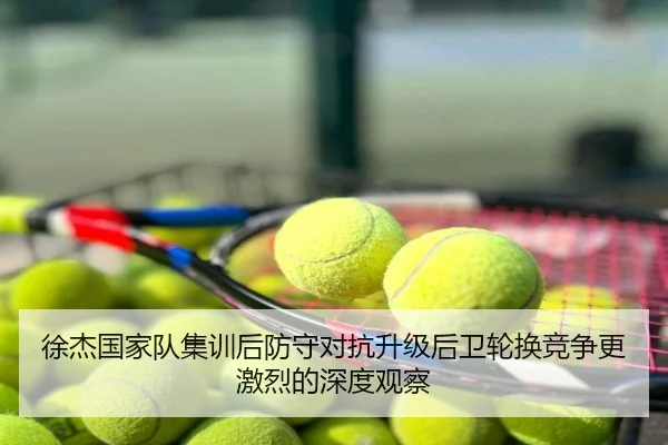 徐杰国家队集训后防守对抗升级后卫轮换竞争更激烈的深度观察